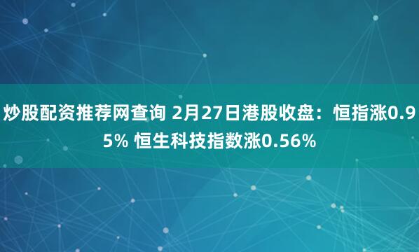 炒股配资推荐网查询 2月27日港股收盘：恒指涨0.95% 恒生科技指数涨0.56%