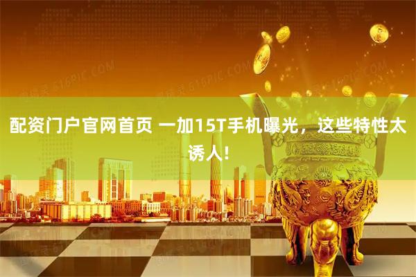 配资门户官网首页 一加15T手机曝光，这些特性太诱人!