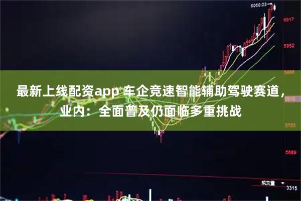 最新上线配资app 车企竞速智能辅助驾驶赛道，业内：全面普及仍面临多重挑战