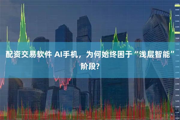 配资交易软件 AI手机，为何始终困于“浅层智能”阶段?