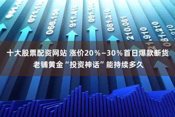 十大股票配资网站 涨价20％—30％首日爆款断货 老铺黄金“投资神话”能持续多久