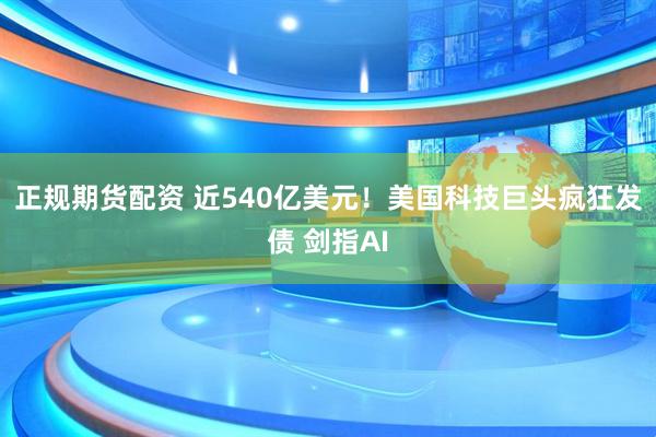 正规期货配资 近540亿美元！美国科技巨头疯狂发债 剑指AI