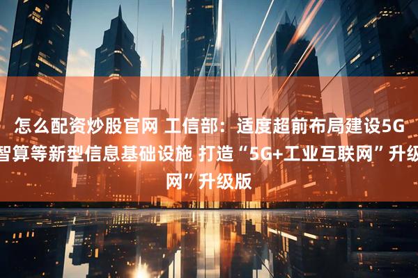 怎么配资炒股官网 工信部:适度超前布局建设5G、智算等新型信息基础设施 打造“5G+工业互联网”升级版