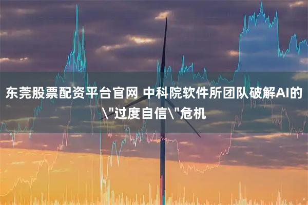 东莞股票配资平台官网 中科院软件所团队破解AI的