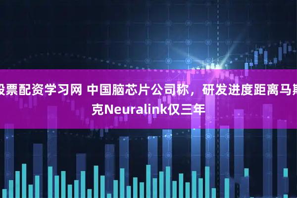 股票配资学习网 中国脑芯片公司称,研发进度距离马斯克Neuralink仅三年