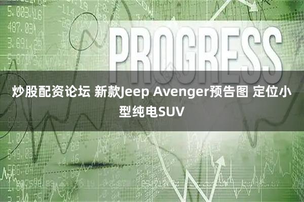 炒股配资论坛 新款Jeep Avenger预告图 定位小型纯电SUV