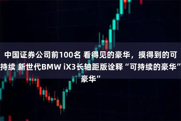 中国证券公司前100名 看得见的豪华，摸得到的可持续 新世代BMW iX3长轴距版诠释“可持续的豪华”