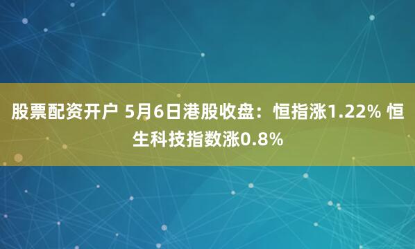 股票配资开户 5月6日港股收盘：恒指涨1.22% 恒生科技指数涨0.8%
