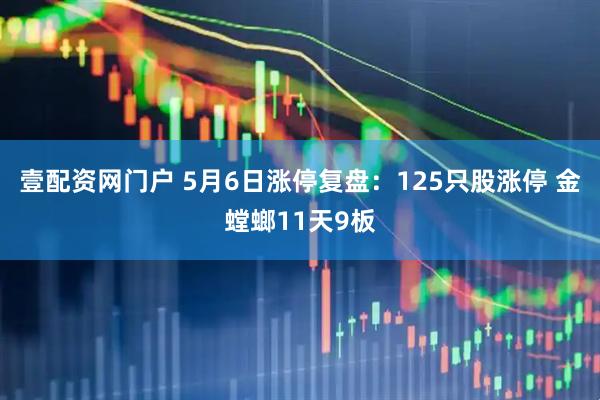 壹配资网门户 5月6日涨停复盘：125只股涨停 金螳螂11天9板