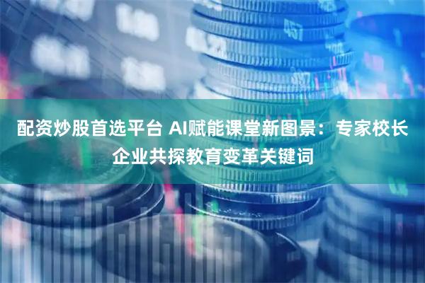 配资炒股首选平台 AI赋能课堂新图景：专家校长企业共探教育变革关键词
