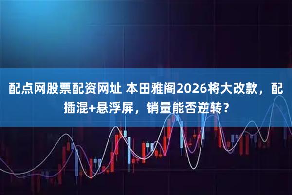 配点网股票配资网址 本田雅阁2026将大改款，配插混+悬浮屏，销量能否逆转？