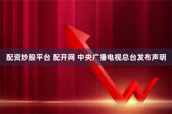 配资炒股平台 配开网 中央广播电视总台发布声明
