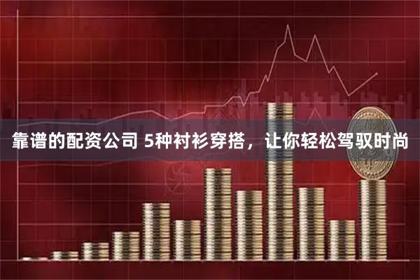 靠谱的配资公司 5种衬衫穿搭，让你轻松驾驭时尚