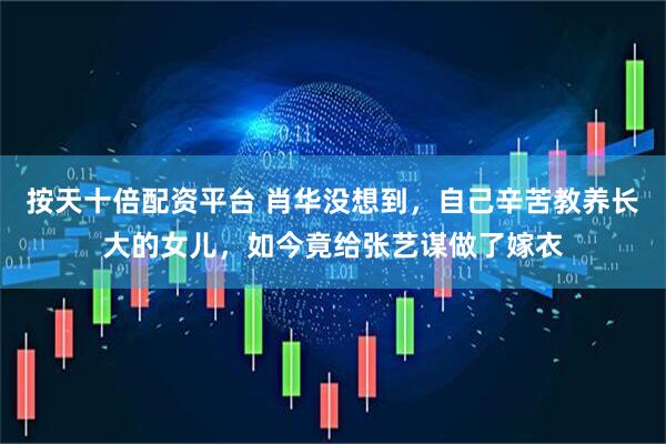 按天十倍配资平台 肖华没想到，自己辛苦教养长大的女儿，如今竟给张艺谋做了嫁衣