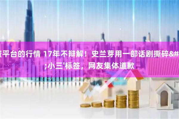 配资平台的行情 17年不辩解！史兰芽用一部话剧撕碎'小三'标签，网友集体道歉