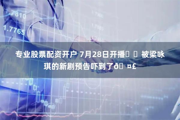 专业股票配资开户 7月28日开播❗️被梁咏琪的新剧预告吓到了🤣