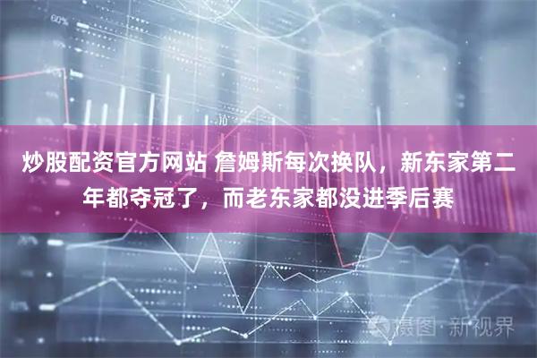 炒股配资官方网站 詹姆斯每次换队，新东家第二年都夺冠了，而老东家都没进季后赛