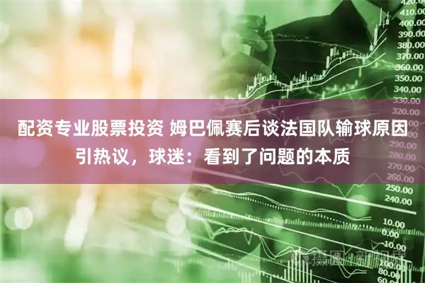 配资专业股票投资 姆巴佩赛后谈法国队输球原因引热议，球迷：看到了问题的本质