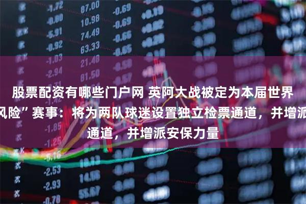 股票配资有哪些门户网 英阿大战被定为本届世界杯“最高风险”赛事:将为两队球迷设置独立检票通道,并增派安保力量