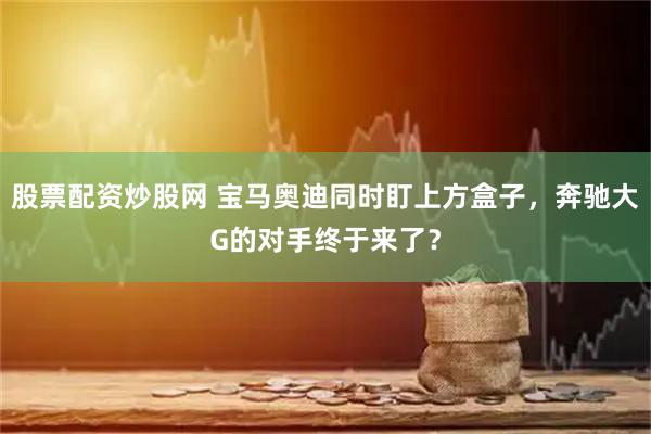 股票配资炒股网 宝马奥迪同时盯上方盒子，奔驰大G的对手终于来了？