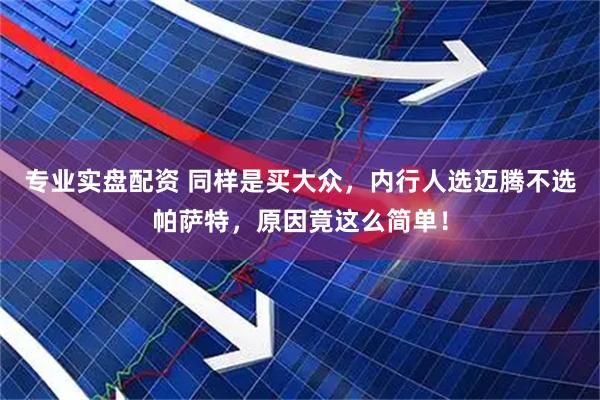 专业实盘配资 同样是买大众，内行人选迈腾不选帕萨特，原因竟这么简单！