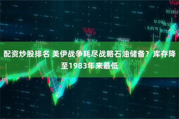 配资炒股排名 美伊战争耗尽战略石油储备？库存降至1983年来最低