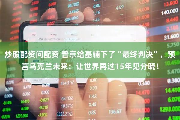 炒股配资问配资 普京给基辅下了“最终判决”,预言乌克兰未来:让世界再过15年见分晓!