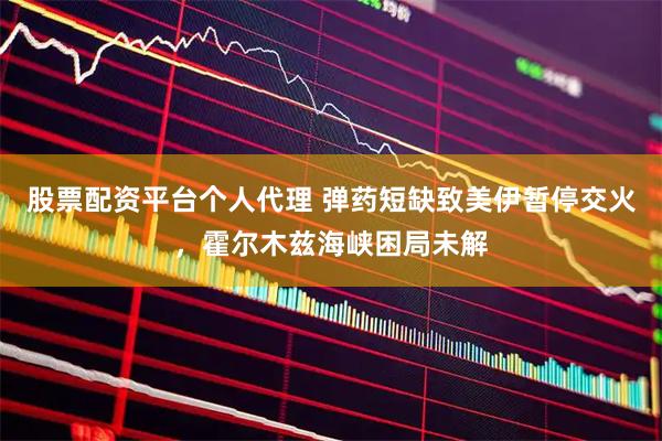 股票配资平台个人代理 弹药短缺致美伊暂停交火，霍尔木兹海峡困局未解