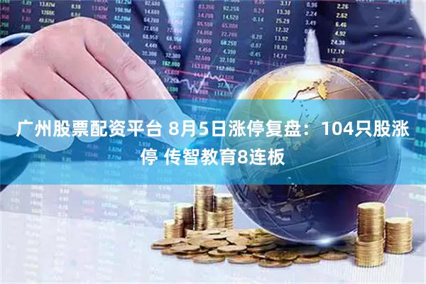 广州股票配资平台 8月5日涨停复盘：104只股涨停 传智教育8连板