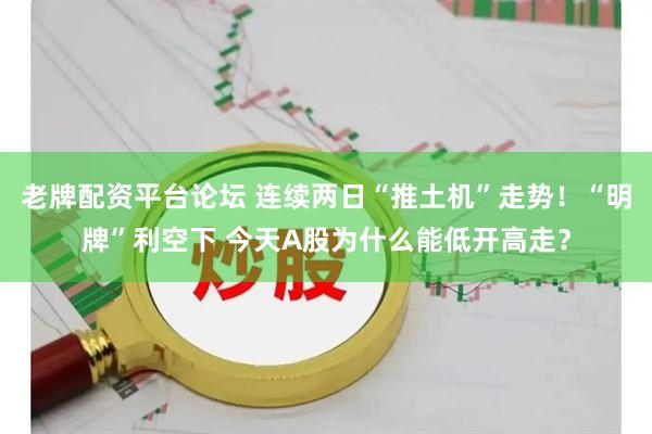 老牌配资平台论坛 连续两日“推土机”走势！“明牌”利空下 今天A股为什么能低开高走？