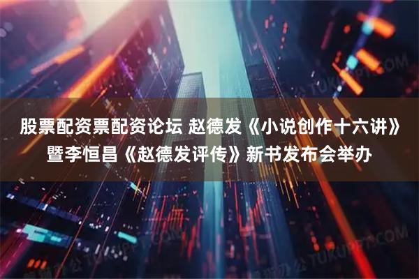 股票配资票配资论坛 赵德发《小说创作十六讲》暨李恒昌《赵德发评传》新书发布会举办